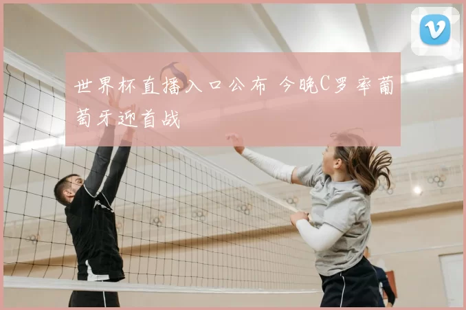世界杯直播入口公布 今晚C罗率葡萄牙迎首战