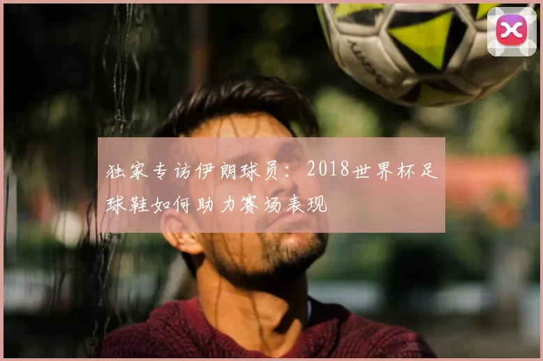 独家专访伊朗球员:2018世界杯足球鞋如何助力赛场表现