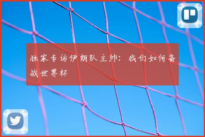 独家专访伊朗队主帅:我们如何备战世界杯