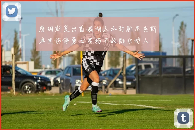 詹姆斯复出首战湖人加时胜尼克斯库里伤停勇士客场不敌凯尔特人