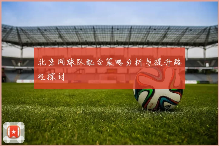 北京网球队配合策略分析与提升路径探讨