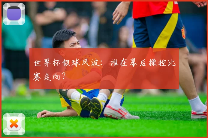 世界杯假球风波：谁在幕后操控比赛走向？