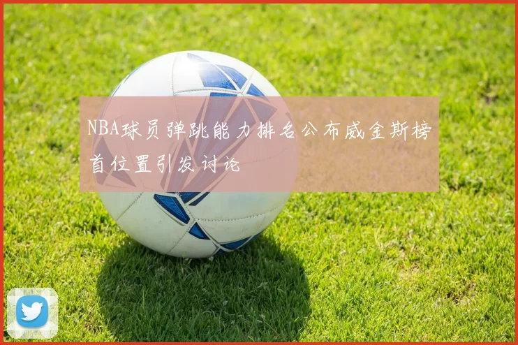 NBA球员弹跳能力排名公布威金斯榜首位置引发讨论