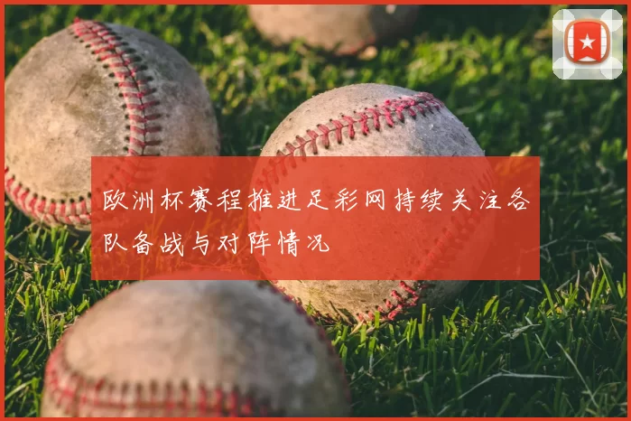 欧洲杯赛程推进足彩网持续关注各队备战与对阵情况