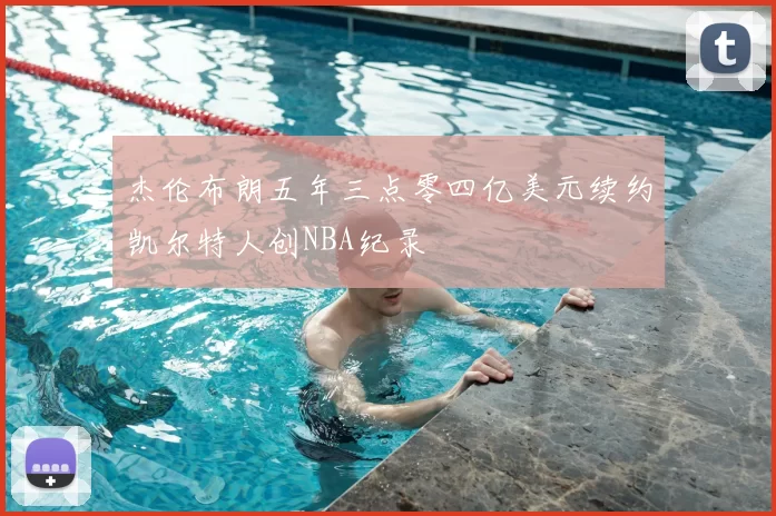 杰伦布朗五年三点零四亿美元续约凯尔特人创NBA纪录