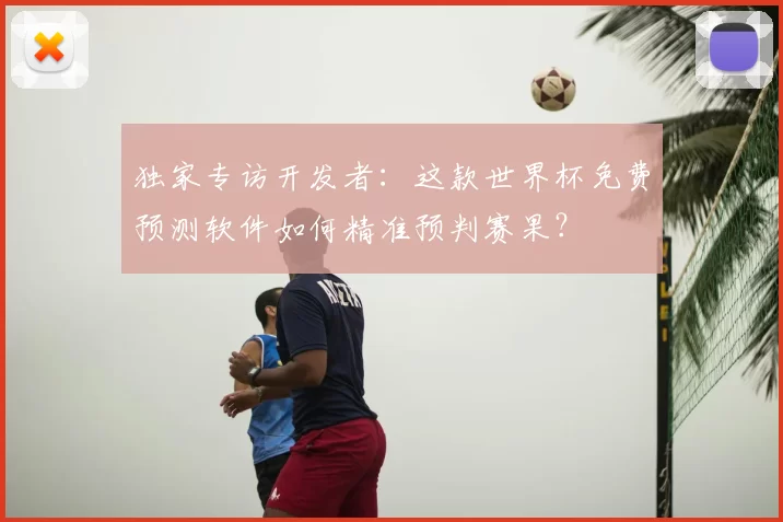 独家专访开发者:这款世界杯免费预测软件如何精准预判赛果?