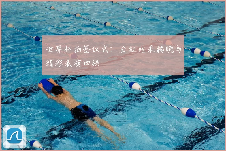 世界杯抽签仪式:分组结果揭晓与精彩表演回顾