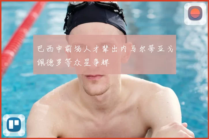 巴西中前场人才辈出内马尔蒂亚戈佩德罗等众星争辉
