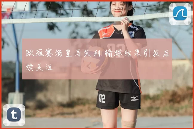 欧冠赛场皇马失利 输球结果引发后续关注