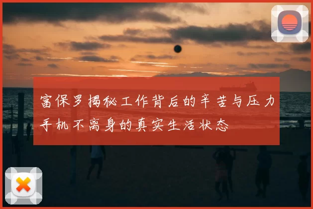 富保罗揭秘工作背后的辛苦与压力手机不离身的真实生活状态