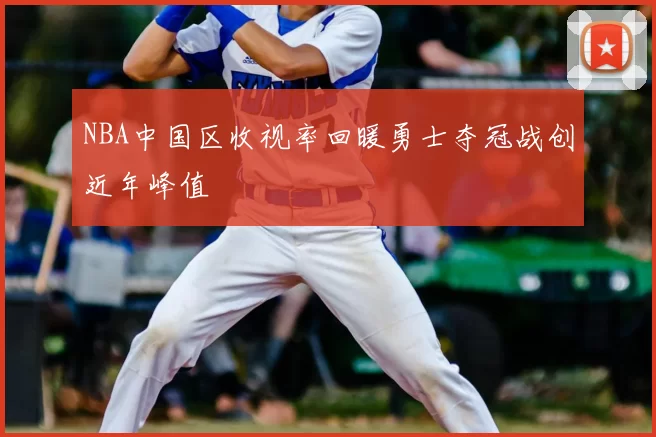 NBA中国区收视率回暖勇士夺冠战创近年峰值