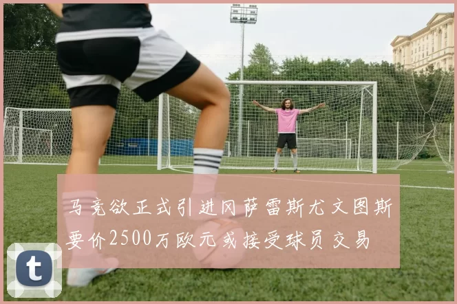 马竞欲正式引进冈萨雷斯尤文图斯要价2500万欧元或接受球员交易