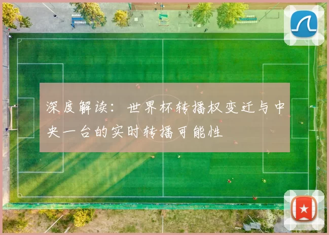 深度解读:世界杯转播权变迁与中央一台的实时转播可能性