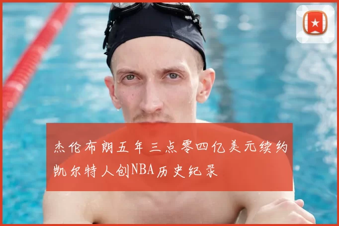 杰伦布朗五年三点零四亿美元续约凯尔特人创NBA历史纪录