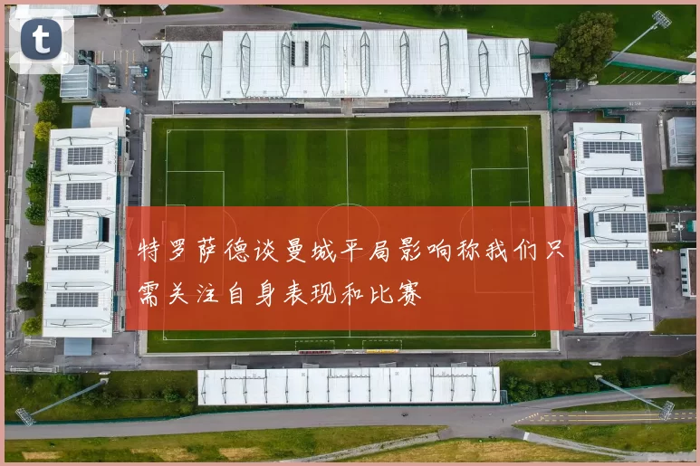 特罗萨德谈曼城平局影响称我们只需关注自身表现和比赛