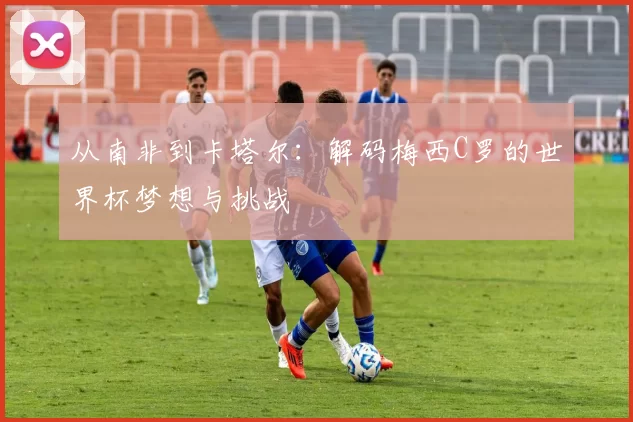 从南非到卡塔尔：解码梅西C罗的世界杯梦想与挑战