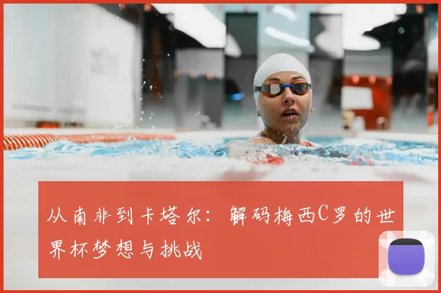从南非到卡塔尔：解码梅西C罗的世界杯梦想与挑战