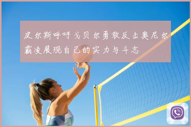 皮尔斯呼吁戈贝尔勇敢反击奥尼尔霸凌展现自己的实力与斗志