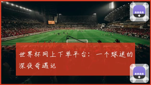 世界杯网上下单平台:一个球迷的深夜奇遇记
