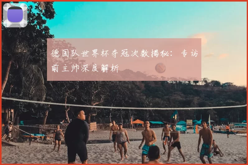德国队世界杯夺冠次数揭秘：专访前主帅深度解析