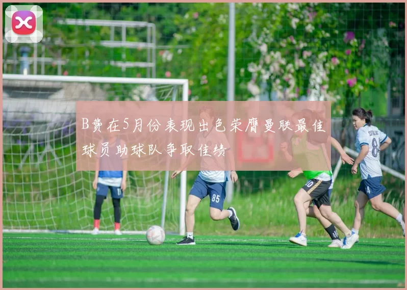 B费在5月份表现出色荣膺曼联最佳球员助球队争取佳绩