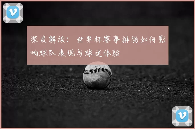 深度解读：世界杯赛事排场如何影响球队表现与球迷体验