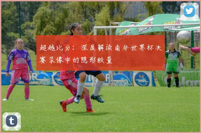 超越比分：深度解读南非世界杯决赛录像中的隐形较量