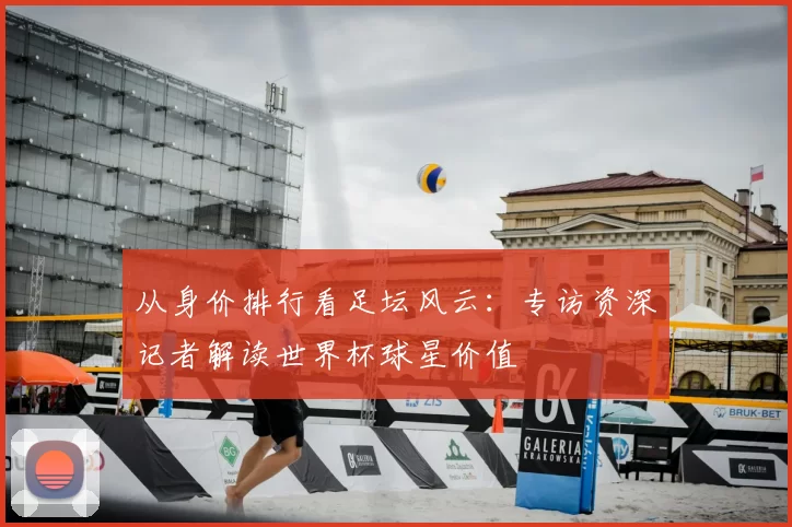 从身价排行看足坛风云：专访资深记者解读世界杯球星价值