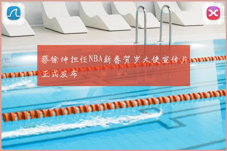 蔡徐坤担任NBA新春贺岁大使宣传片正式发布
