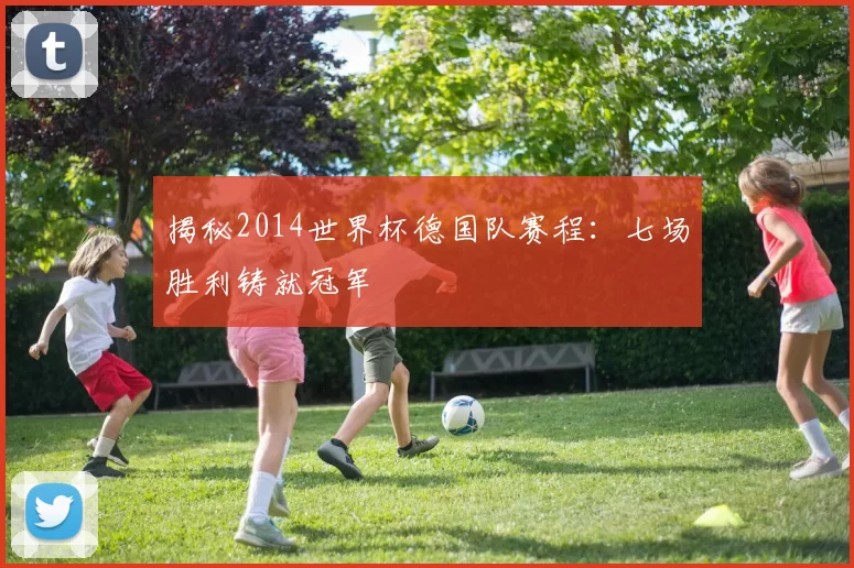 揭秘2014世界杯德国队赛程：七场胜利铸就冠军