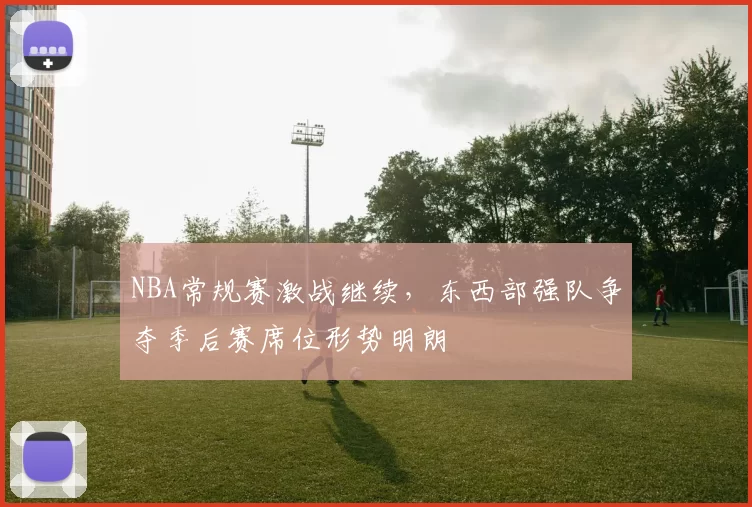 NBA常规赛激战继续，东西部强队争夺季后赛席位形势明朗