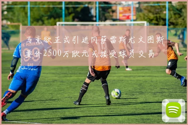 马竞欲正式引进冈萨雷斯尤文图斯要价2500万欧元或接受球员交易