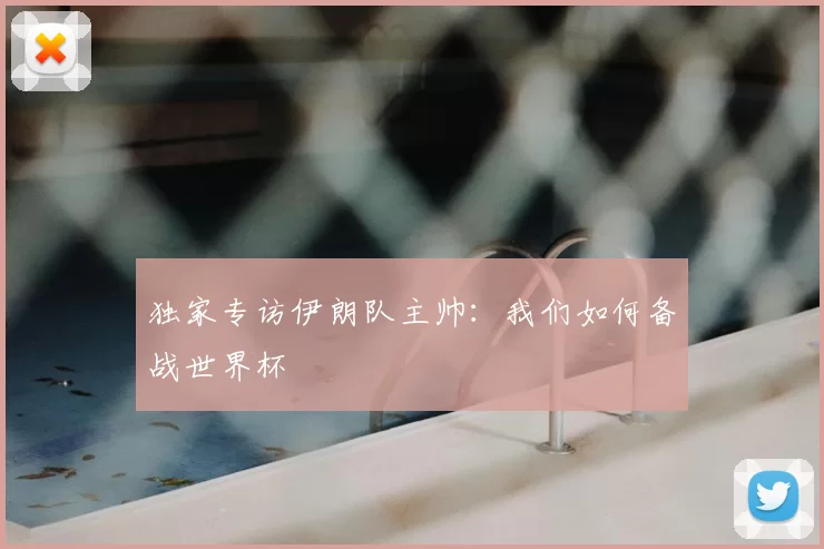 独家专访伊朗队主帅：我们如何备战世界杯