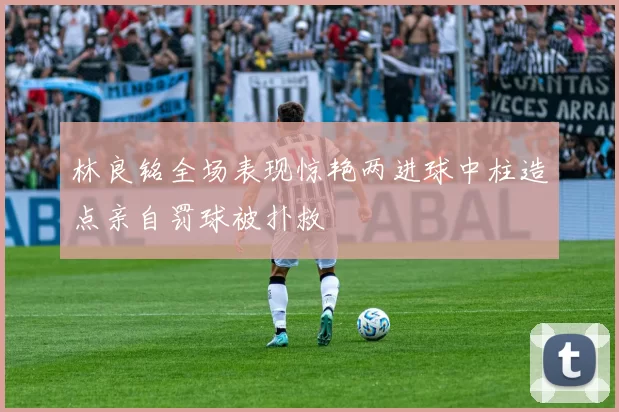 林良铭全场表现惊艳两进球中柱造点亲自罚球被扑救
