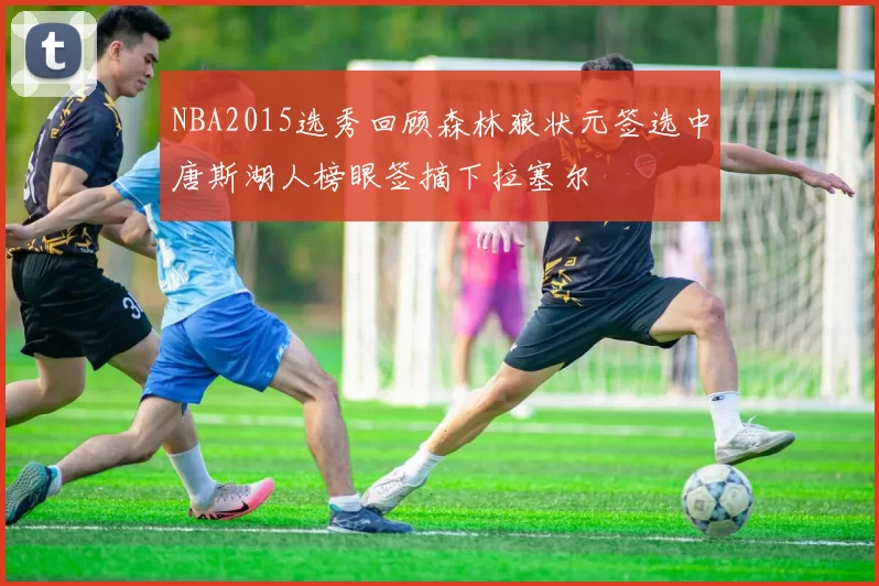 NBA2015选秀回顾森林狼状元签选中唐斯湖人榜眼签摘下拉塞尔