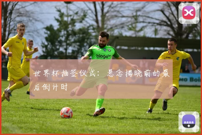世界杯抽签仪式:悬念揭晓前的最后倒计时
