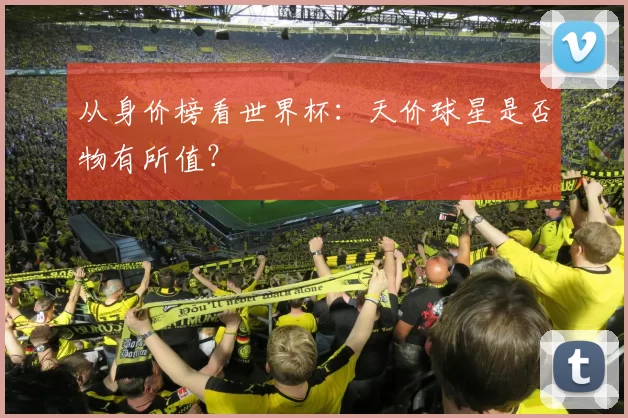 从身价榜看世界杯：天价球星是否物有所值？