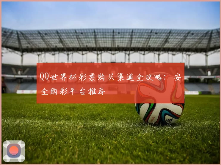 QQ世界杯彩票购买渠道全攻略：安全购彩平台推荐