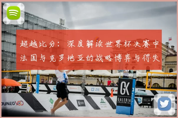 超越比分：深度解读世界杯决赛中法国与克罗地亚的战略博弈与得失