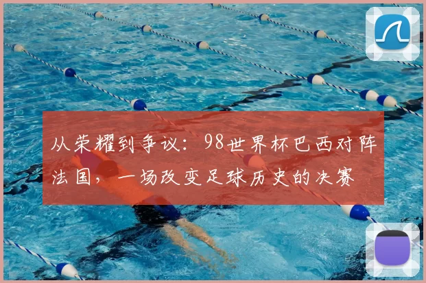 从荣耀到争议：98世界杯巴西对阵法国，一场改变足球历史的决赛