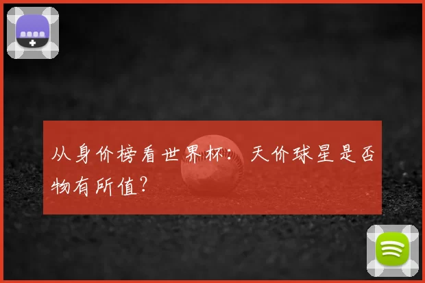 从身价榜看世界杯:天价球星是否物有所值?