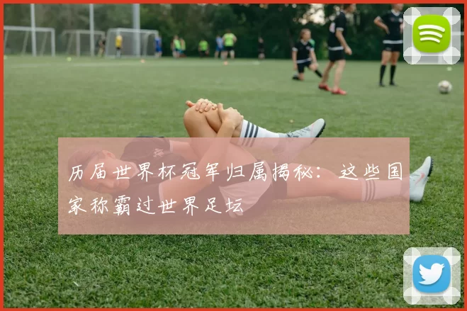 历届世界杯冠军归属揭秘：这些国家称霸过世界足坛