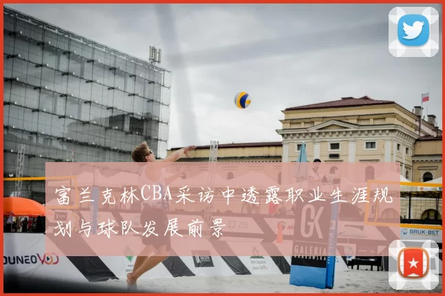 富兰克林CBA采访中透露职业生涯规划与球队发展前景