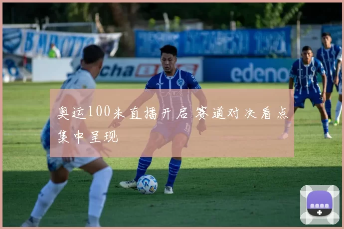 奥运100米直播开启 赛道对决看点集中呈现