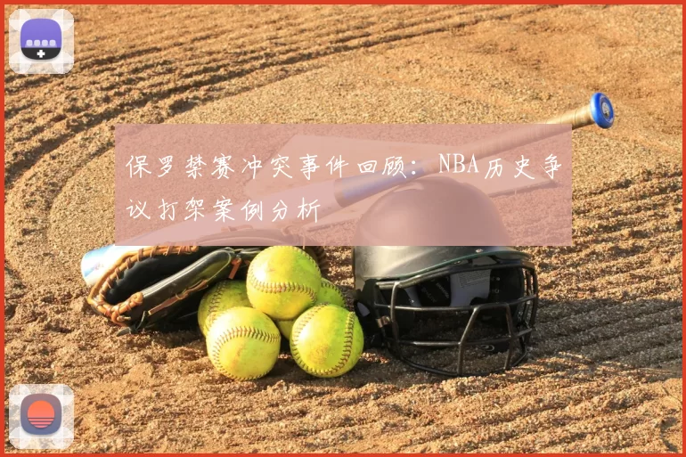 保罗禁赛冲突事件回顾:NBA历史争议打架案例分析