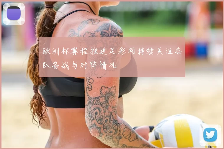 欧洲杯赛程推进足彩网持续关注各队备战与对阵情况