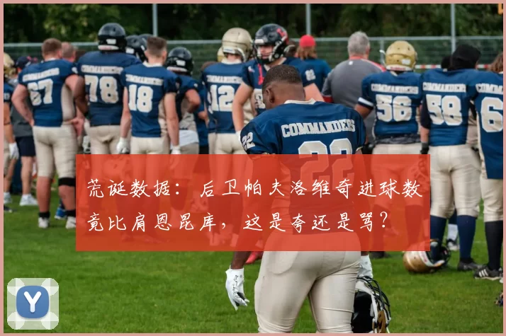 荒诞数据:后卫帕夫洛维奇进球数竟比肩恩昆库,这是夸还是骂?