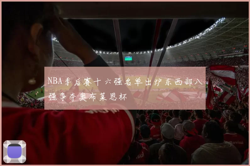 NBA季后赛十六强名单出炉东西部八强争夺奥布莱恩杯