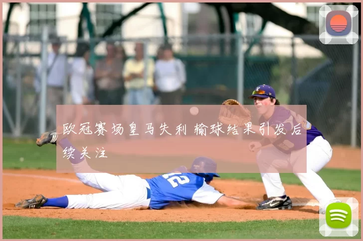 欧冠赛场皇马失利 输球结果引发后续关注
