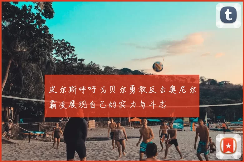 皮尔斯呼吁戈贝尔勇敢反击奥尼尔霸凌展现自己的实力与斗志